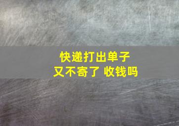 快递打出单子 又不寄了 收钱吗